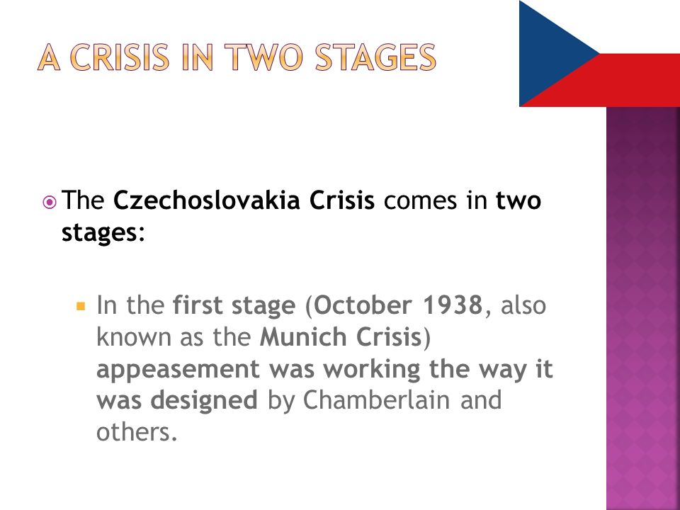  The Czechoslovakia Crisis comes in two stages:  In the first stage (October 1938, also known as the Munich Crisis) appeasement was working the way it was designed by Chamberlain and others.
