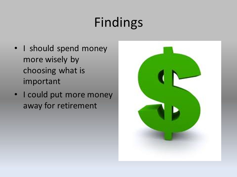 Findings I should spend money more wisely by choosing what is important I could put more money away for retirement