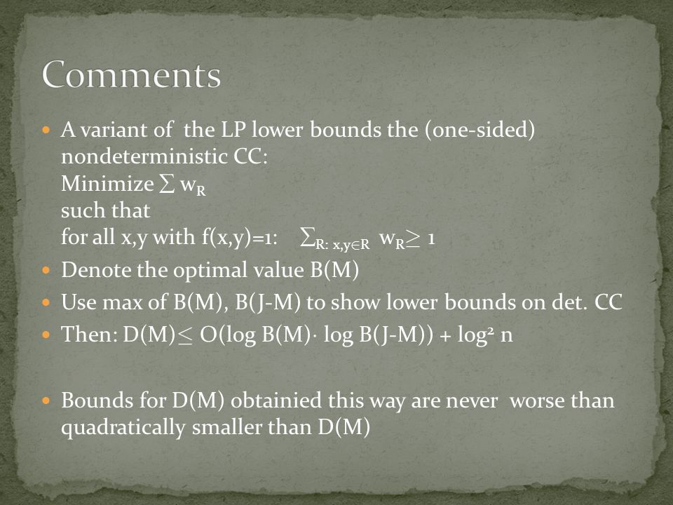 A variant of the LP lower bounds the (one-sided) nondeterministic CC: Minimize  w R such that for all x,y with f(x,y)=1:  R: x,y 2 R w R ¸ 1 Denote the optimal value B(M) Use max of B(M), B(J-M) to show lower bounds on det.