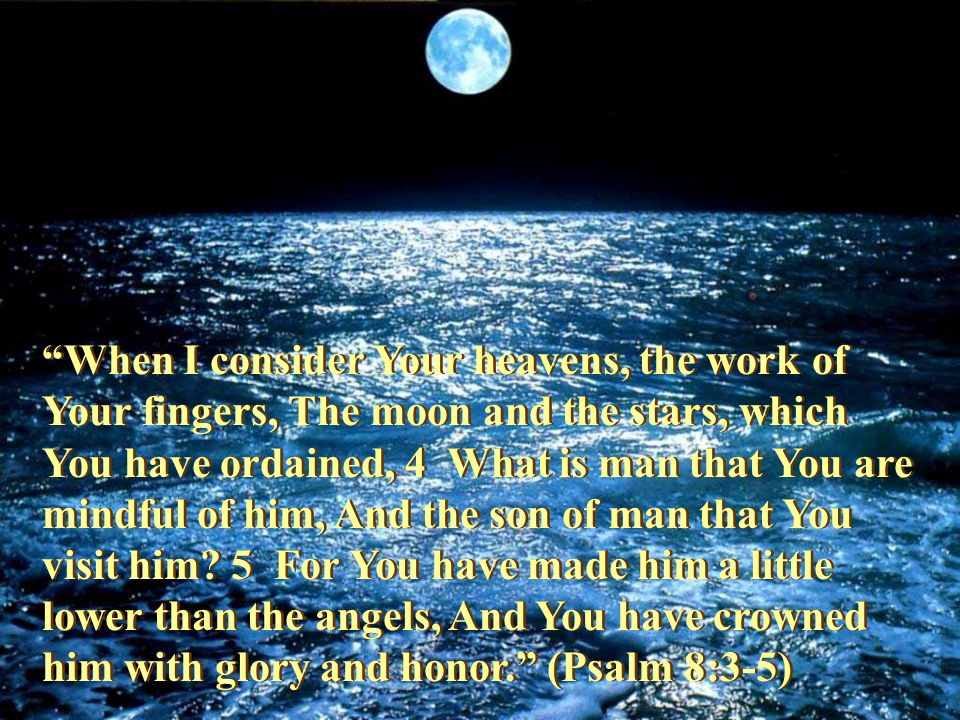When I consider Your heavens, the work of Your fingers, The moon and the stars, which You have ordained, 4 What is man that You are mindful of him, And the son of man that You visit him.