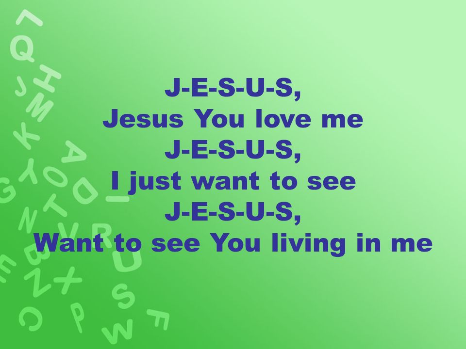 J-E-S-U-S, Jesus You love me J-E-S-U-S, I just want to see J-E-S-U-S, Want to see You living in me