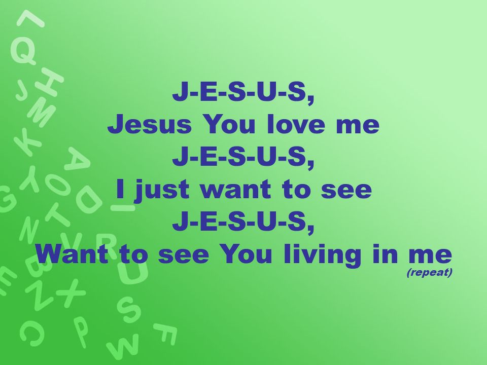 J-E-S-U-S, Jesus You love me J-E-S-U-S, I just want to see J-E-S-U-S, Want to see You living in me (repeat)