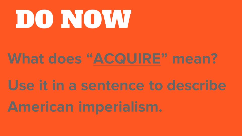DO NOW What does ACQUIRE mean Use it in a sentence to describe American imperialism.