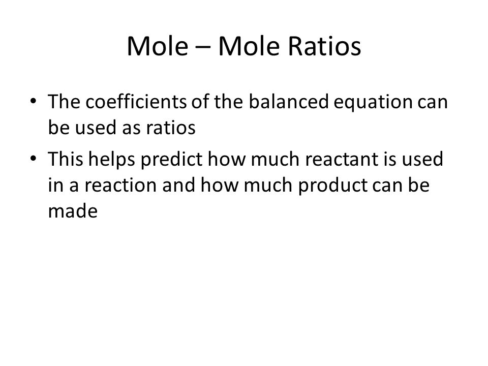 Mole – Mole Ratios The coefficients of the balanced equation can be used as ratios This helps predict how much reactant is used in a reaction and how much product can be made