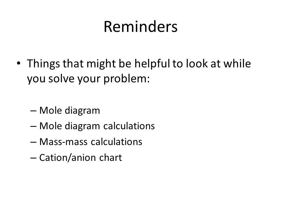 Reminders Things that might be helpful to look at while you solve your problem: – Mole diagram – Mole diagram calculations – Mass-mass calculations – Cation/anion chart
