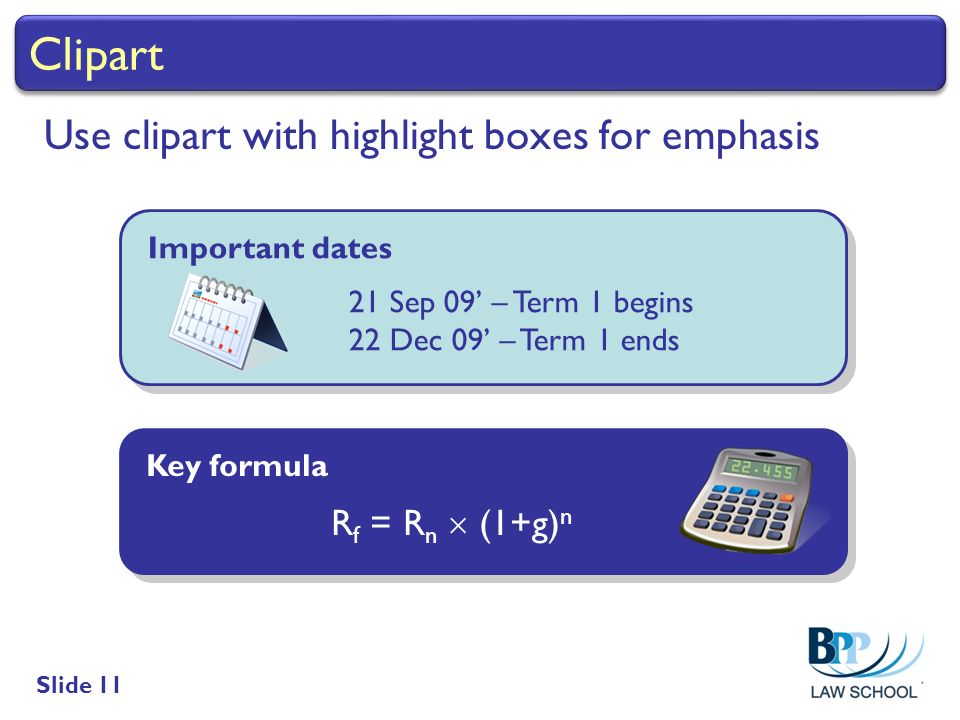 Slide 11 Clipart Use clipart with highlight boxes for emphasis Key formula R f = R n  (1+g) n Key formula R f = R n  (1+g) n Important dates 21 Sep 09’ – Term 1 begins 22 Dec 09’ – Term 1 ends Important dates 21 Sep 09’ – Term 1 begins 22 Dec 09’ – Term 1 ends