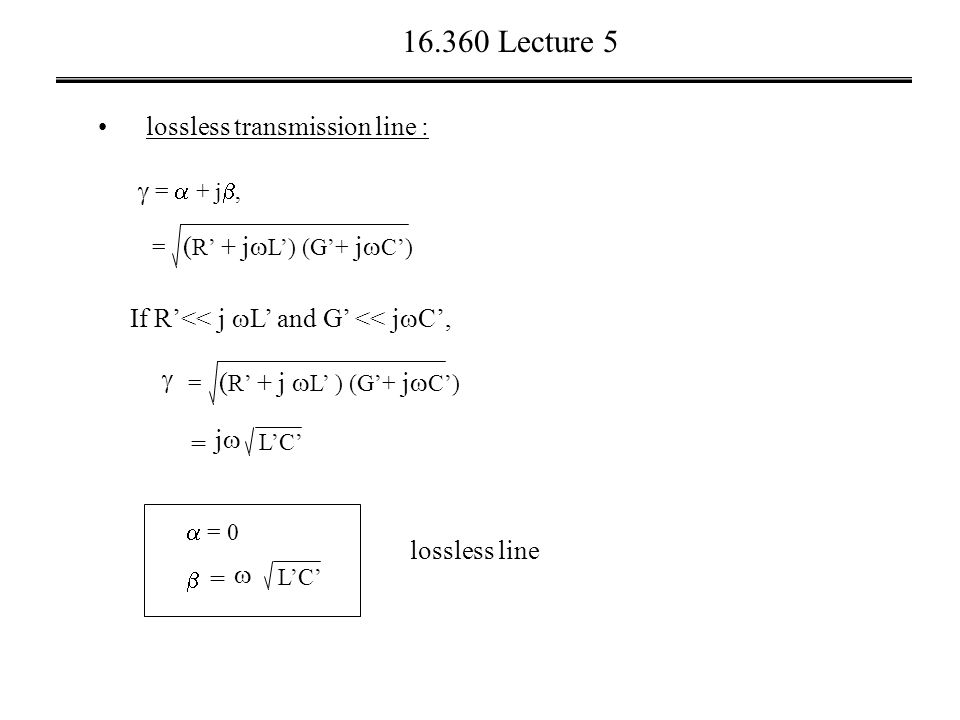 Lecture 5 lossless transmission line : = ( R’ + j  L’) (G’+ j  C’)  =  + j , If R’<< j  L’ and G’ << j  C’,  = ( R’ + j  L’ ) (G’+ j  C’) = jj L’C’  = 0  =  L’C’ lossless line