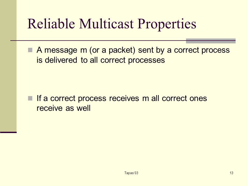 Tapas’0313 Reliable Multicast Properties A message m (or a packet) sent by a correct process is delivered to all correct processes If a correct process receives m all correct ones receive as well