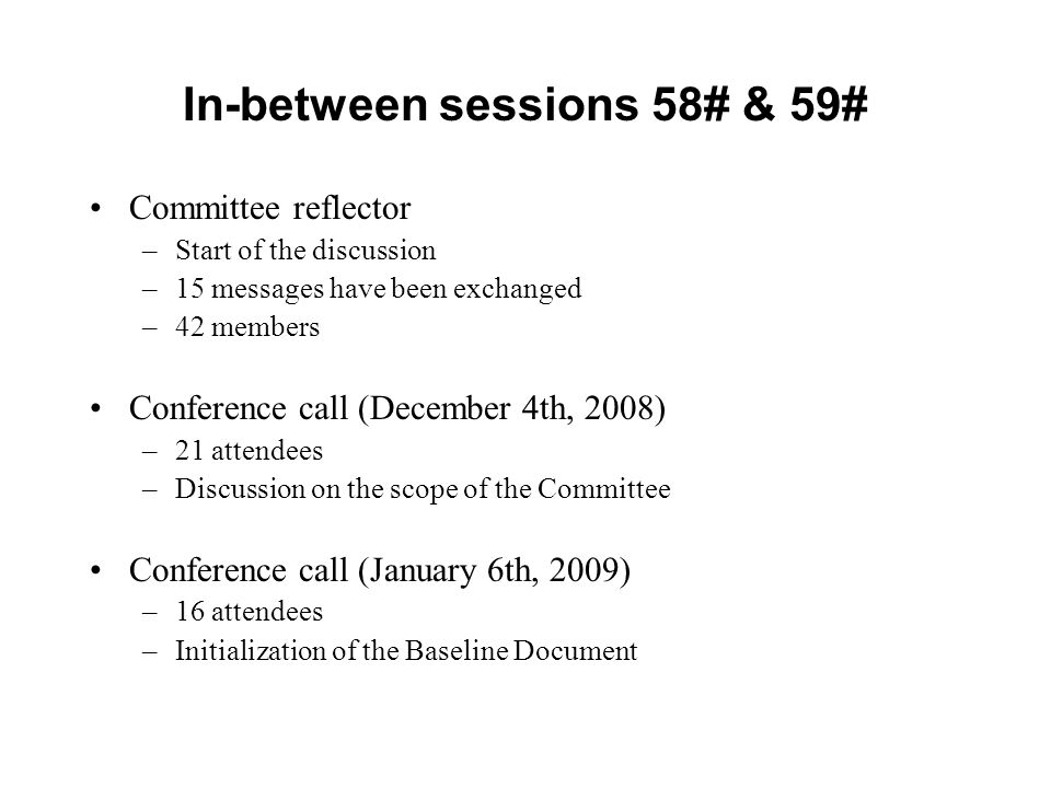 In-between sessions 58# & 59# Committee reflector –Start of the discussion –15 messages have been exchanged –42 members Conference call (December 4th, 2008) –21 attendees –Discussion on the scope of the Committee Conference call (January 6th, 2009) –16 attendees –Initialization of the Baseline Document