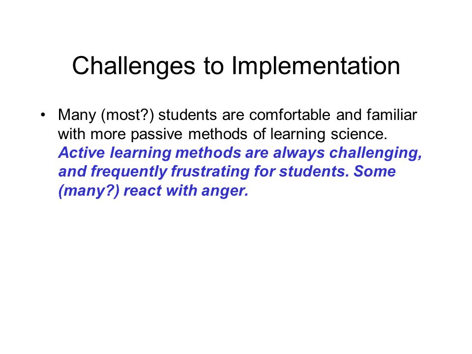 Challenges to Implementation Many (most ) students are comfortable and familiar with more passive methods of learning science.