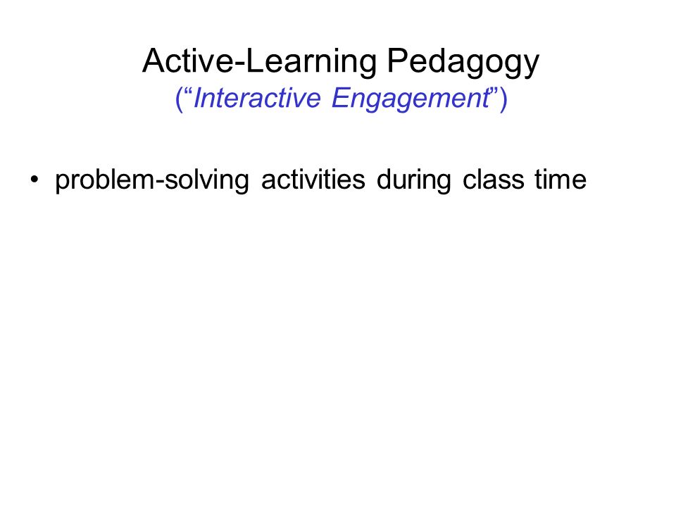 Active-Learning Pedagogy ( Interactive Engagement ) problem-solving activities during class time deliberately elicit and address common learning difficulties guide students to figure things out for themselves as much as possible