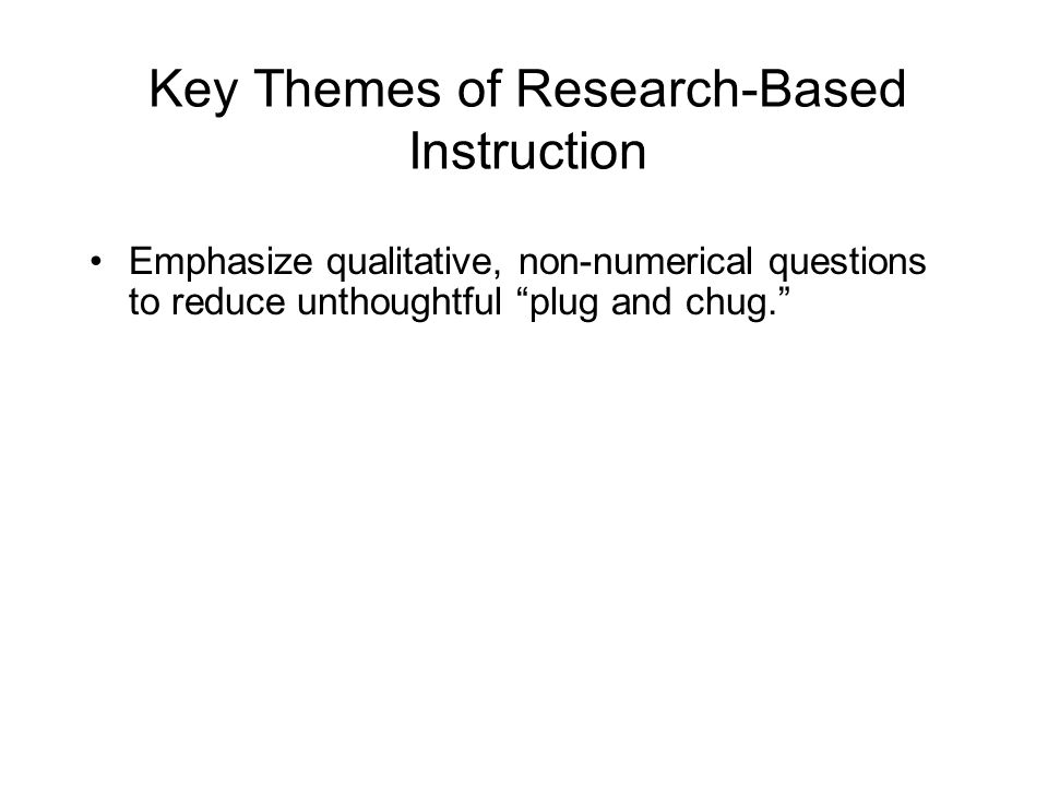Key Themes of Research-Based Instruction Emphasize qualitative, non-numerical questions to reduce unthoughtful plug and chug. Make extensive use of multiple representations to deepen understanding.
