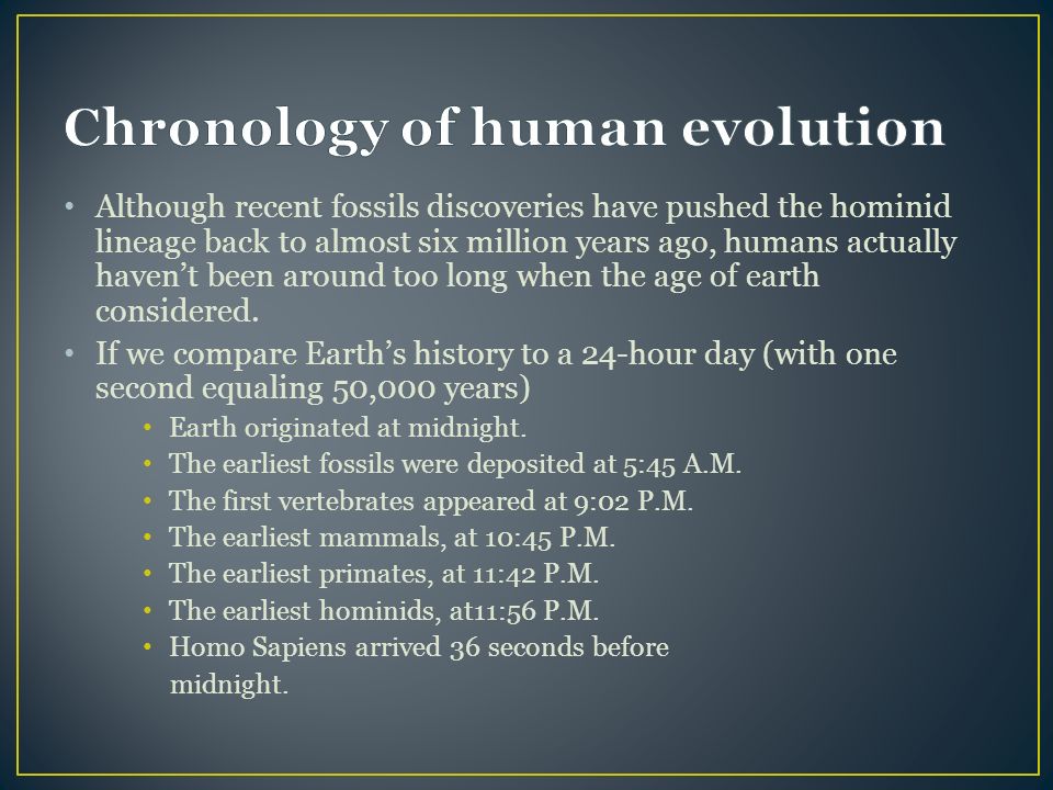 Although recent fossils discoveries have pushed the hominid lineage back to almost six million years ago, humans actually haven’t been around too long when the age of earth considered.
