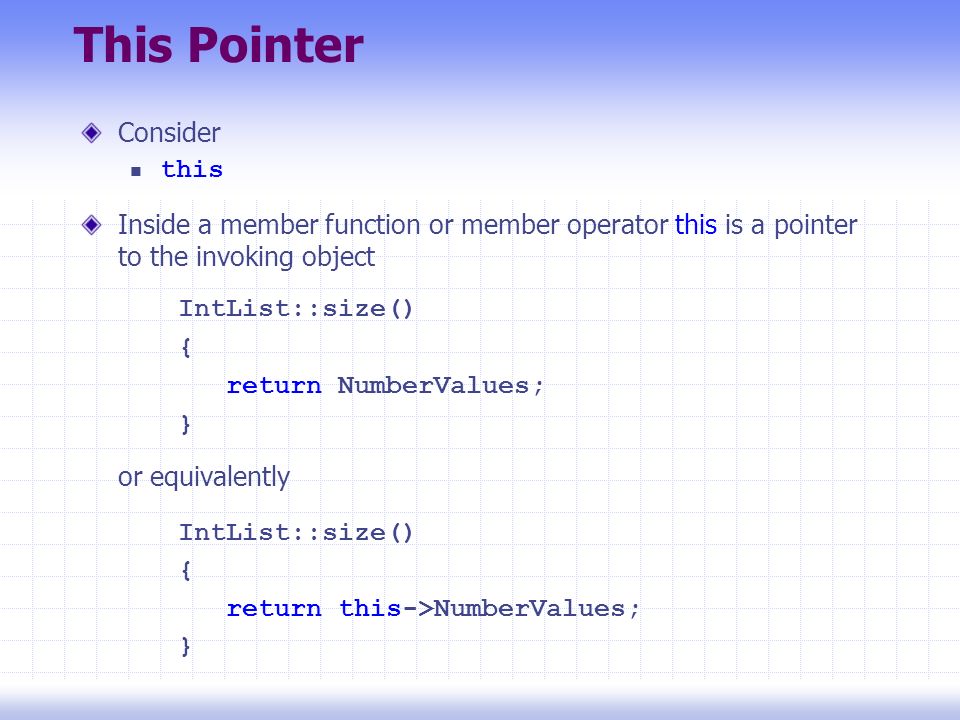 This Pointer Consider this Inside a member function or member operator this is a pointer to the invoking object IntList::size() { return NumberValues; } or equivalently IntList::size() { return this->NumberValues; }