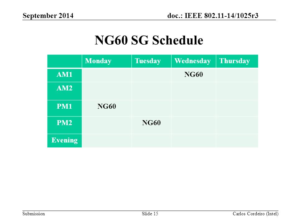 doc.: IEEE /1025r3 Submission NG60 SG Schedule Slide 15 MondayTuesdayWednesdayThursday AM1NG60 AM2 PM1NG60 PM2NG60 Evening Carlos Cordeiro (Intel) September 2014