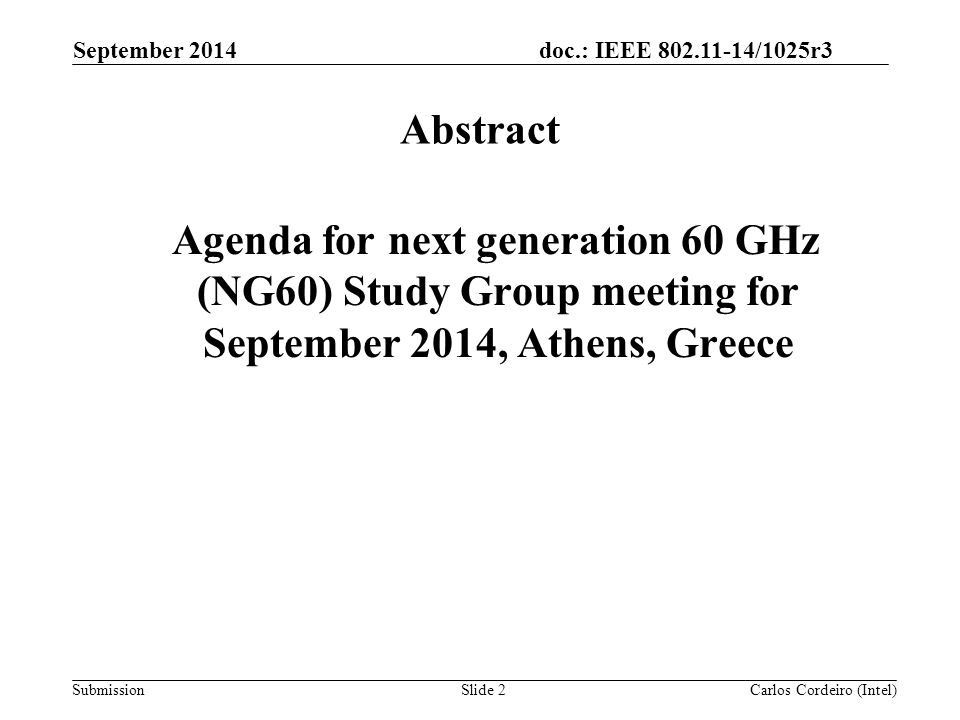 doc.: IEEE /1025r3 Submission September 2014 Slide 2 Abstract Agenda for next generation 60 GHz (NG60) Study Group meeting for September 2014, Athens, Greece Carlos Cordeiro (Intel)