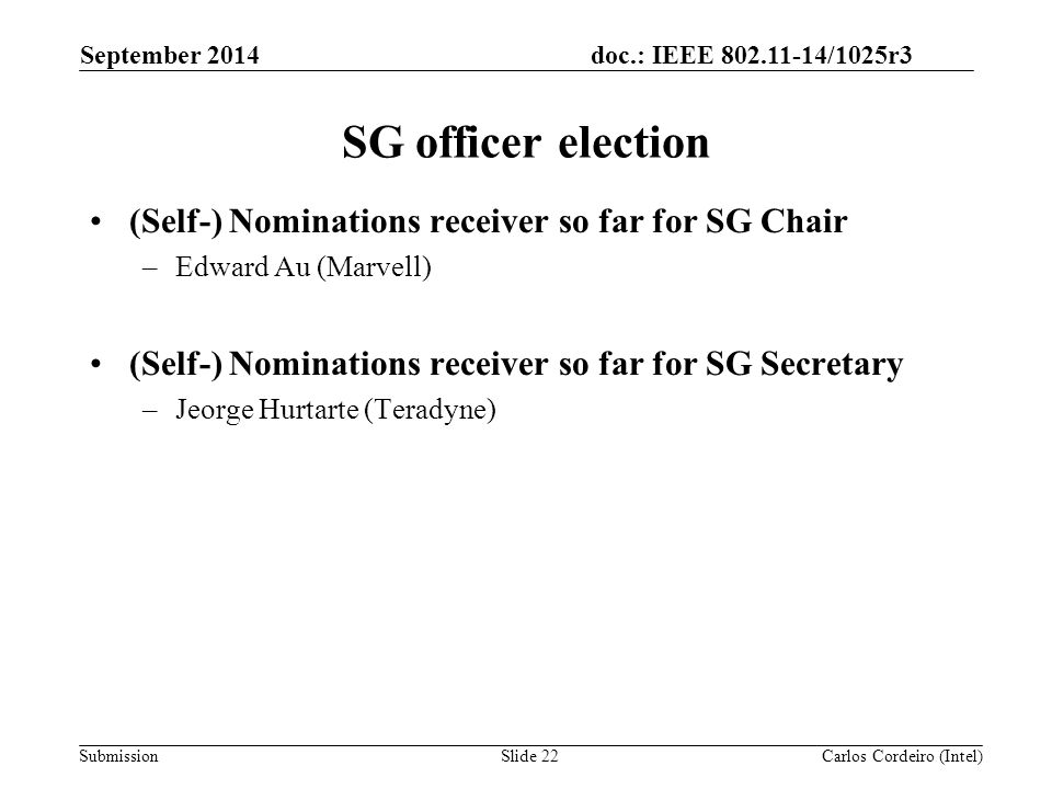 doc.: IEEE /1025r3 Submission SG officer election (Self-) Nominations receiver so far for SG Chair –Edward Au (Marvell) (Self-) Nominations receiver so far for SG Secretary –Jeorge Hurtarte (Teradyne) September 2014 Carlos Cordeiro (Intel)Slide 22