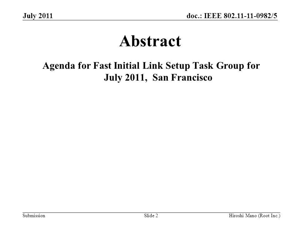 doc.: IEEE /5 Submission July 2011 Hiroshi Mano (Root Inc.)Slide 2 Abstract Agenda for Fast Initial Link Setup Task Group for July 2011, San Francisco