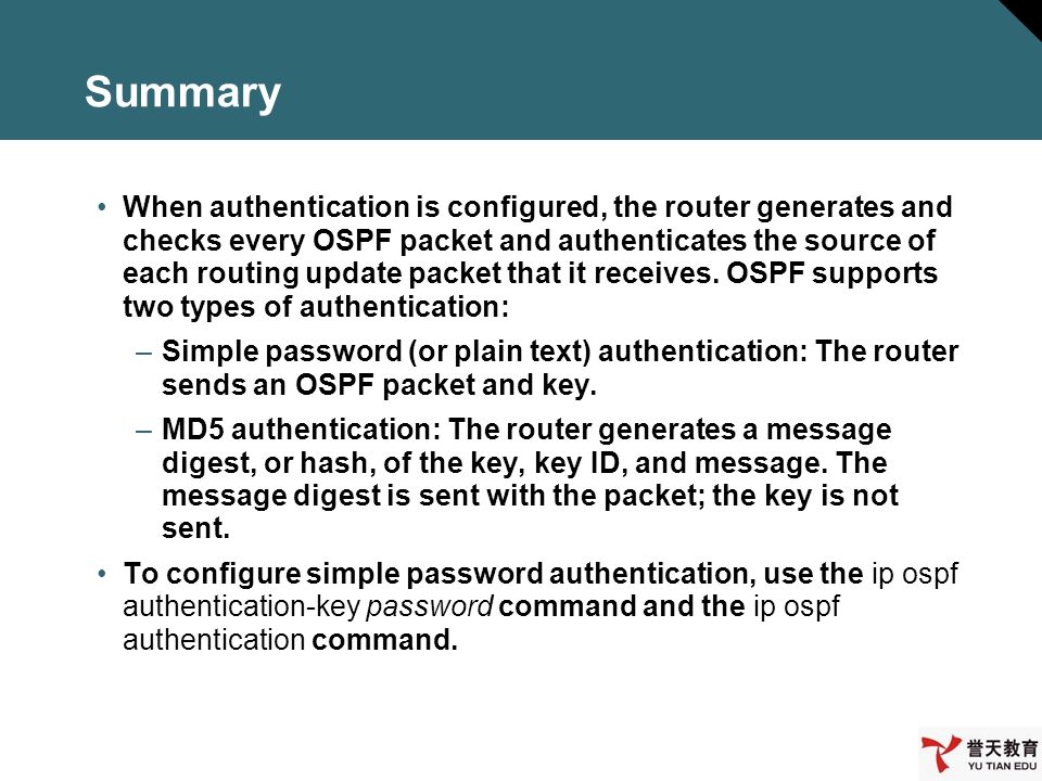Summary When authentication is configured, the router generates and checks every OSPF packet and authenticates the source of each routing update packet that it receives.