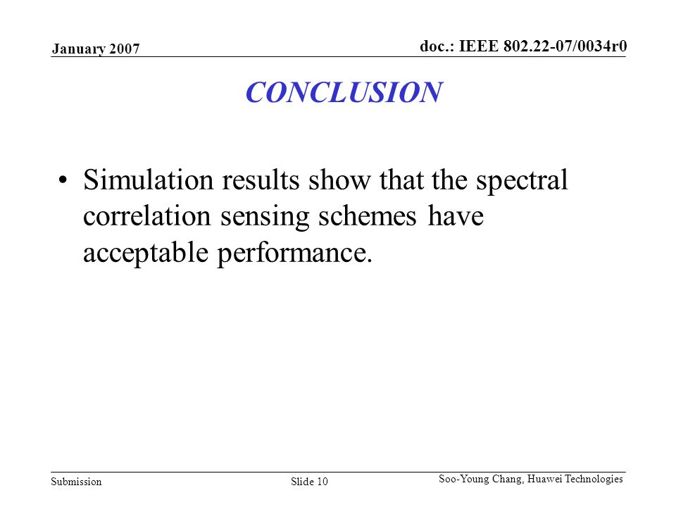 doc.: IEEE /0034r0 Submission January 2007 Slide 10 Soo-Young Chang, Huawei Technologies CONCLUSION Simulation results show that the spectral correlation sensing schemes have acceptable performance.
