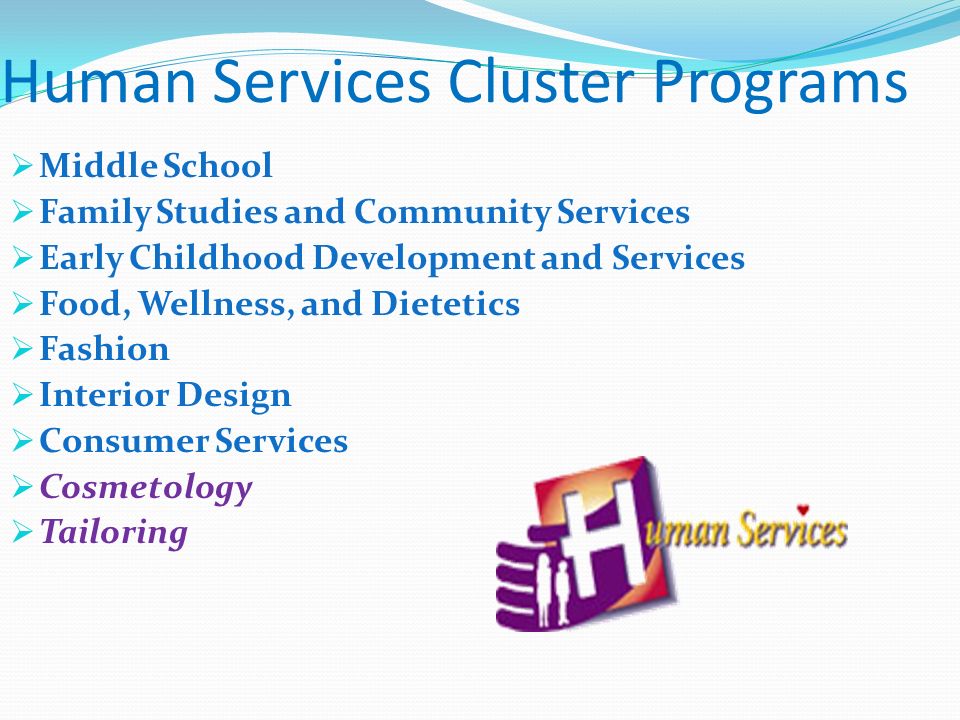 Human Services Cluster Programs  Middle School  Family Studies and Community Services  Early Childhood Development and Services  Food, Wellness, and Dietetics  Fashion  Interior Design  Consumer Services  Cosmetology  Tailoring