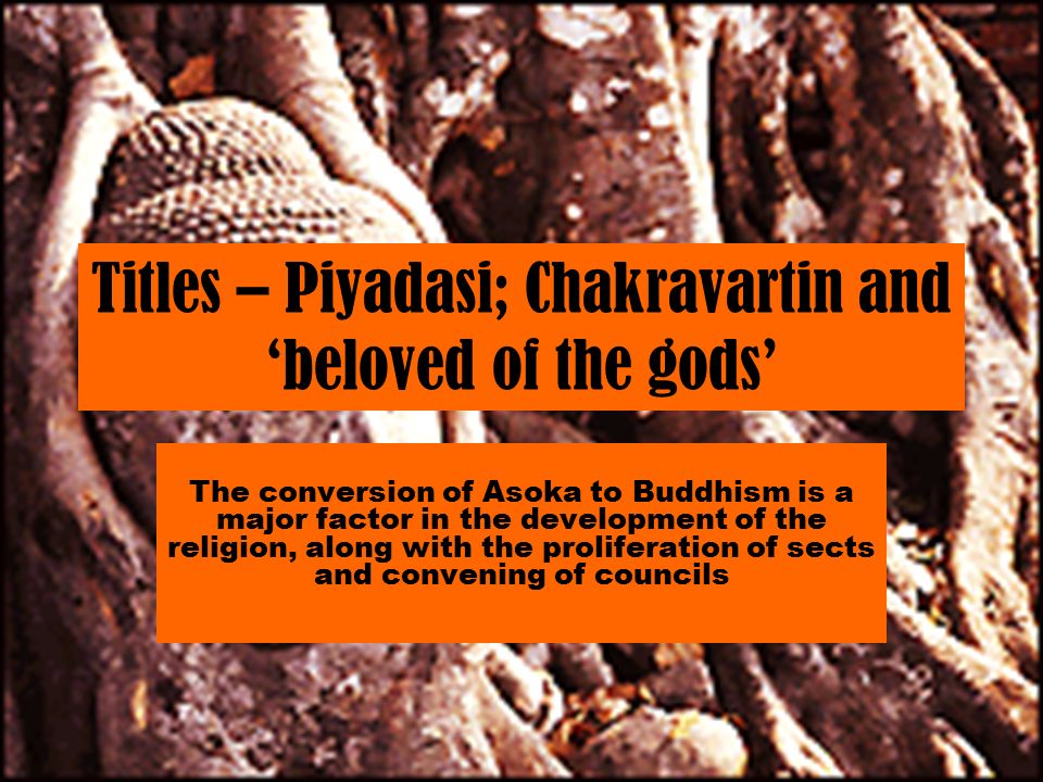 Titles – Piyadasi; Chakravartin and ‘beloved of the gods’ The conversion of Asoka to Buddhism is a major factor in the development of the religion, along with the proliferation of sects and convening of councils