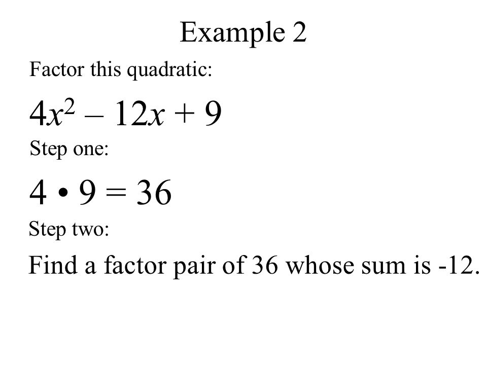 Example 2 Factor this quadratic: 4x 2 – 12x + 9 Step one: 4 9 = 36 Step two: Find a factor pair of 36 whose sum is -12.