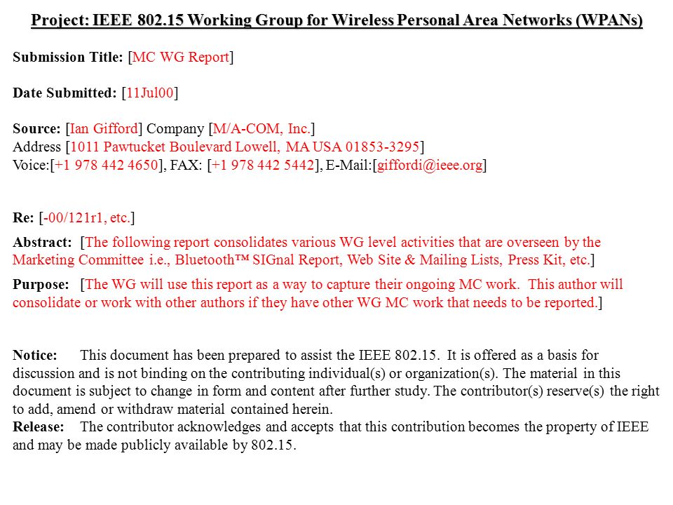 doc.: IEEE /185r0 Submission July 2000 Ian Gifford, M/A-COM, Inc.Slide 1 Project: IEEE Working Group for Wireless Personal Area Networks (WPANs) Submission Title: [MC WG Report] Date Submitted: [11Jul00] Source: [Ian Gifford] Company [M/A-COM, Inc.] Address [1011 Pawtucket Boulevard Lowell, MA USA ] Voice:[ ], FAX: [ ], Re: [-00/121r1, etc.] Abstract:[The following report consolidates various WG level activities that are overseen by the Marketing Committee i.e., Bluetooth™ SIGnal Report, Web Site & Mailing Lists, Press Kit, etc.] Purpose:[The WG will use this report as a way to capture their ongoing MC work.