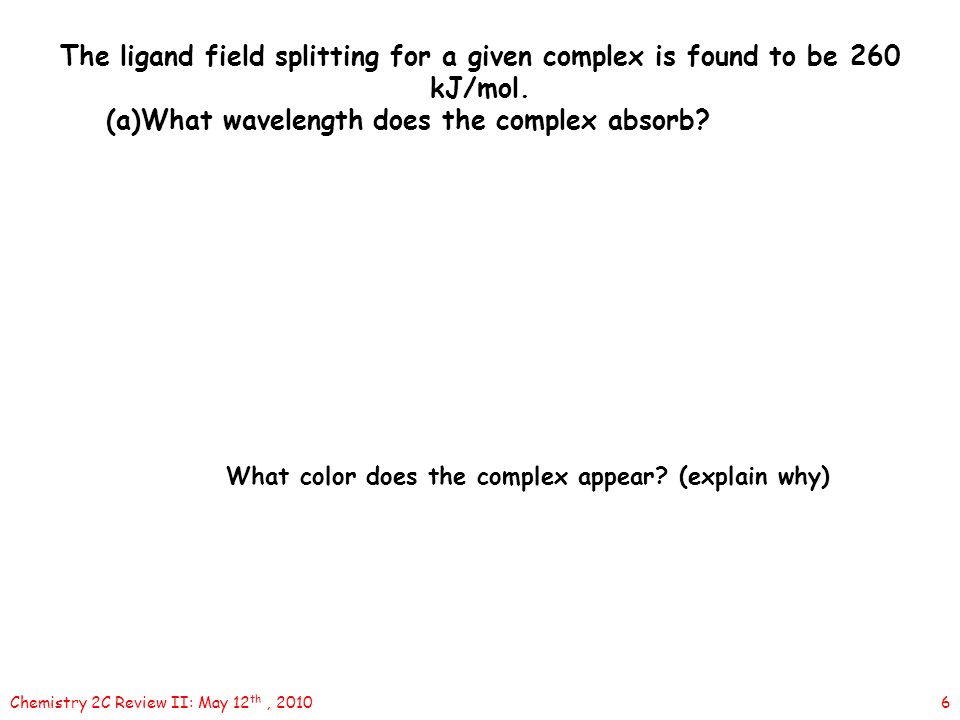 6Chemistry 2C Review II: May 12 th, 2010 The ligand field splitting for a given complex is found to be 260 kJ/mol.