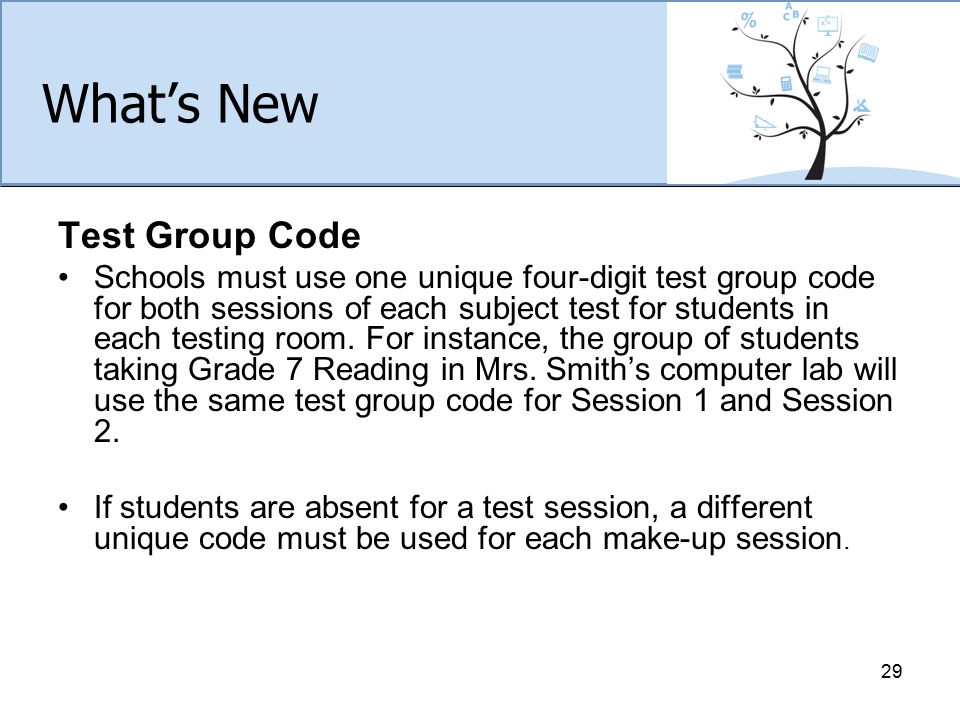 What’s New Test Group Code Schools must use one unique four-digit test group code for both sessions of each subject test for students in each testing room.