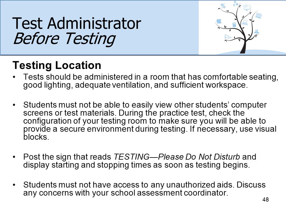 Test Administrator Before Testing Testing Location Tests should be administered in a room that has comfortable seating, good lighting, adequate ventilation, and sufficient workspace.