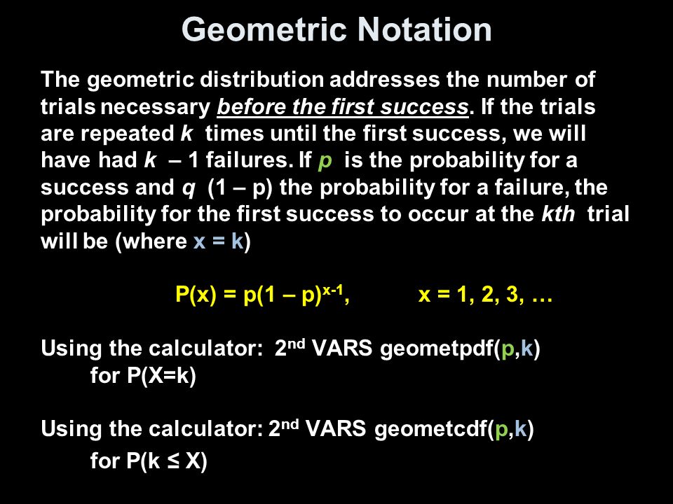 Geometric Notation The geometric distribution addresses the number of trials necessary before the first success.