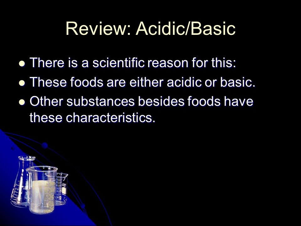 Review: Acidic/Basic There is a scientific reason for this: There is a scientific reason for this: These foods are either acidic or basic.