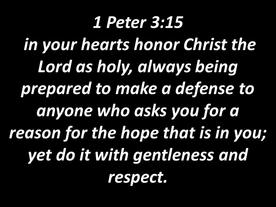 1 Peter 3:15 in your hearts honor Christ the Lord as holy, always being prepared to make a defense to anyone who asks you for a reason for the hope that is in you; yet do it with gentleness and respect.