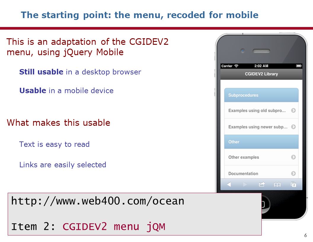 This is an adaptation of the CGIDEV2 menu, using jQuery Mobile Still usable in a desktop browser Usable in a mobile device What makes this usable Text is easy to read Links are easily selected 6   Item 2: CGIDEV2 menu jQM