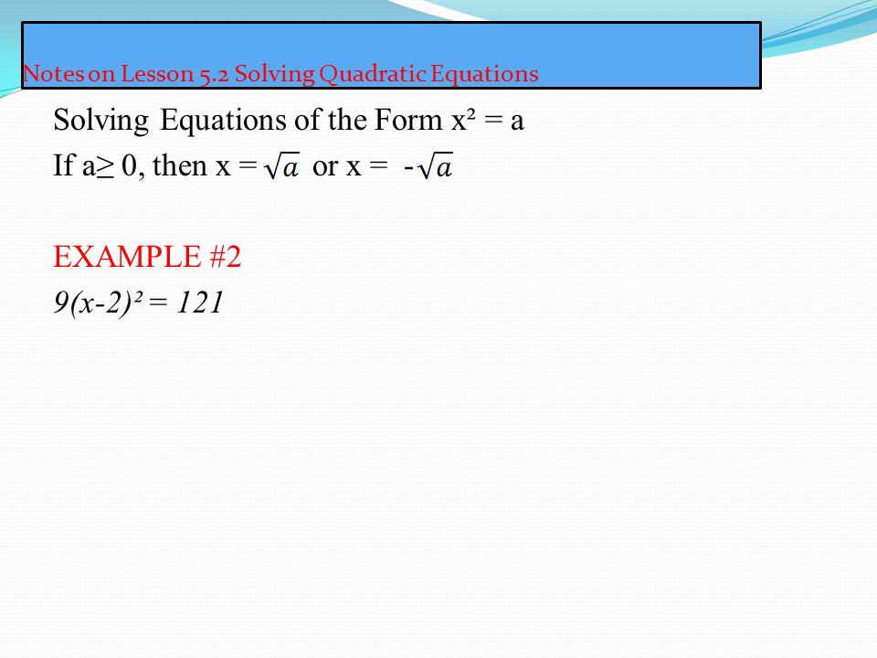Notes on Lesson 5.2 Solving Quadratic Equations Solving Equations of the Form x² = a If a≥ 0, then x = or x = - EXAMPLE #2 9(x-2)² = 121