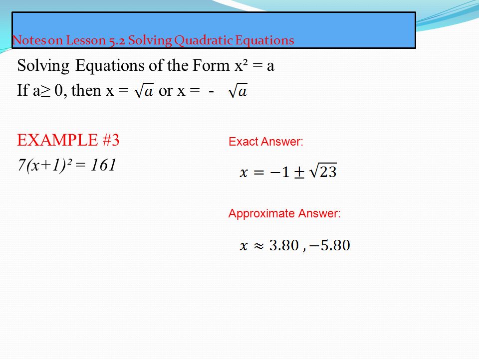 Notes on Lesson 5.2 Solving Quadratic Equations Solving Equations of the Form x² = a If a≥ 0, then x = or x = - EXAMPLE #3 7(x+1)² = 161 Exact Answer: Approximate Answer: