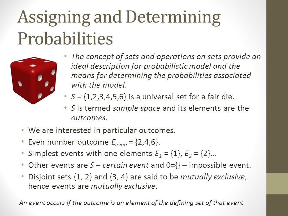 Assigning and Determining Probabilities The concept of sets and operations on sets provide an ideal description for probabilistic model and the means for determining the probabilities associated with the model.