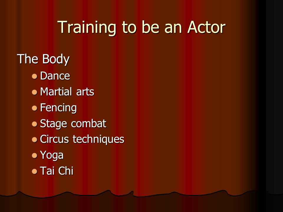 Training to be an Actor The Body Dance Dance Martial arts Martial arts Fencing Fencing Stage combat Stage combat Circus techniques Circus techniques Yoga Yoga Tai Chi Tai Chi