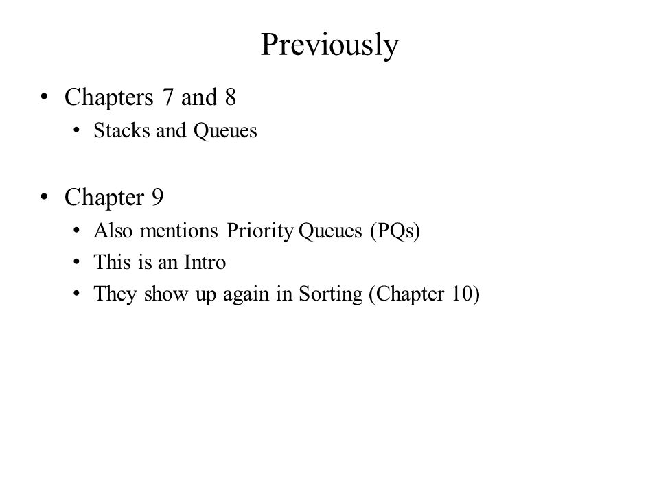 Previously Chapters 7 and 8 Stacks and Queues Chapter 9 Also mentions Priority Queues (PQs) This is an Intro They show up again in Sorting (Chapter 10)