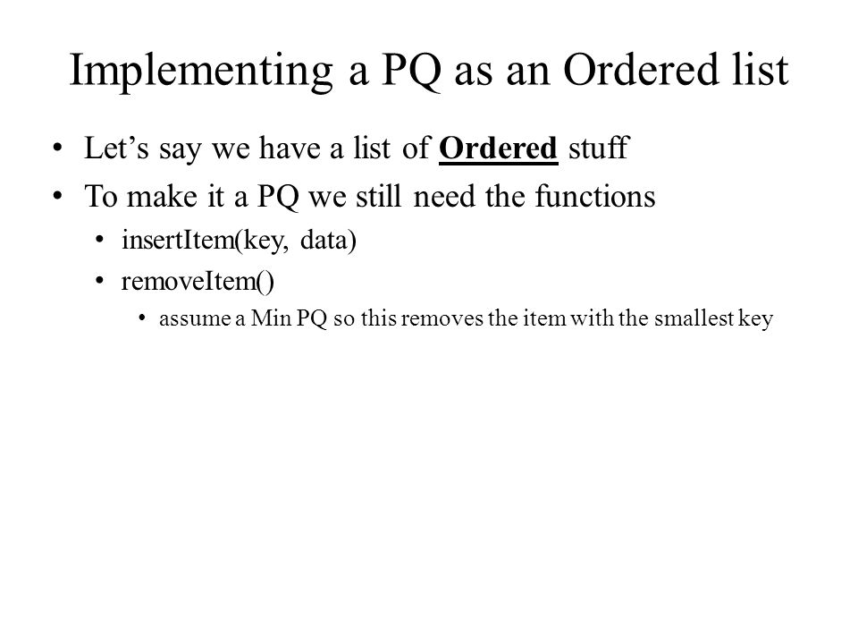 Implementing a PQ as an Ordered list Let’s say we have a list of Ordered stuff To make it a PQ we still need the functions insertItem(key, data) removeItem() assume a Min PQ so this removes the item with the smallest key