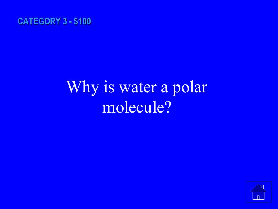 CATEGORY 3 - $100 This describes the water molecule because the oxygen end of water has a partial negative charge and the hydrogen end has a partial positive charge.
