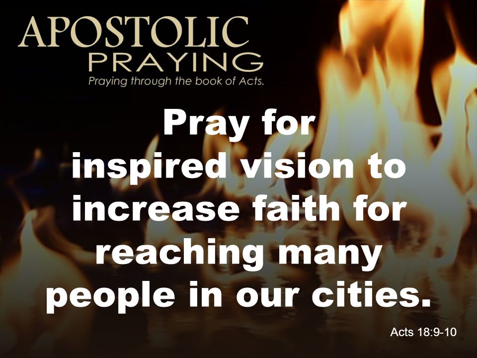 Pray for inspired vision to increase faith for reaching many people in our cities. Acts 18:9-10