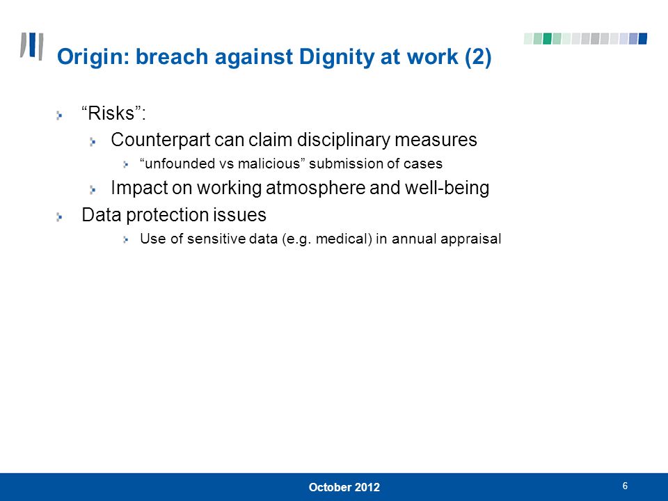 Origin: breach against Dignity at work (2) Risks : Counterpart can claim disciplinary measures unfounded vs malicious submission of cases Impact on working atmosphere and well-being Data protection issues Use of sensitive data (e.g.