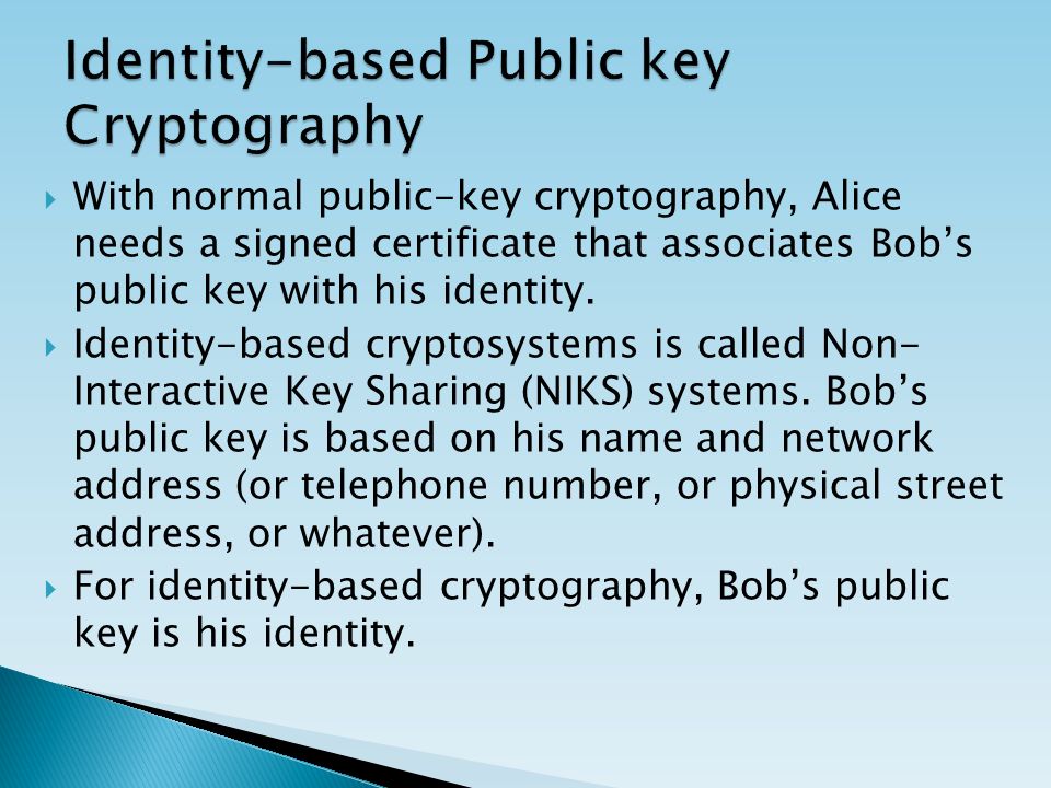  With normal public-key cryptography, Alice needs a signed certificate that associates Bob’s public key with his identity.
