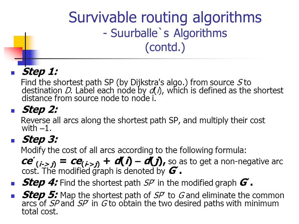 Survivable routing algorithms - Suurballe`s Algorithms (contd.) Step 1: Find the shortest path SP (by Dijkstra s algo.) from source S to destination D.