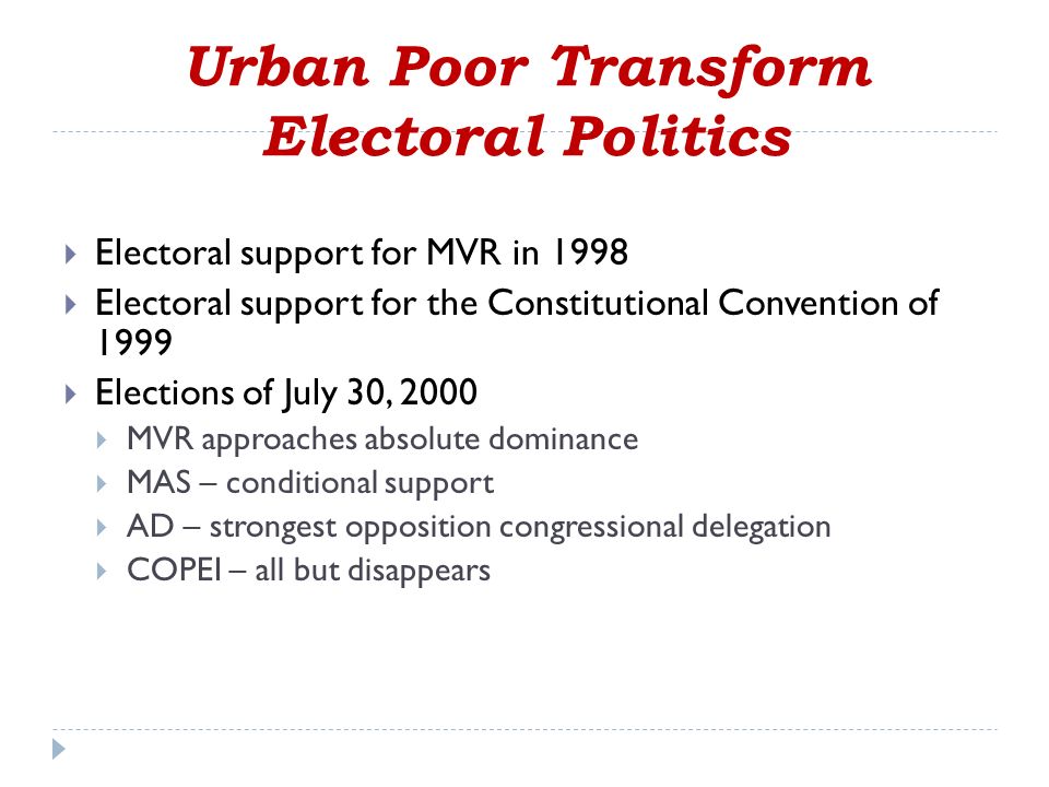 Urban Poor Transform Electoral Politics  Electoral support for MVR in 1998  Electoral support for the Constitutional Convention of 1999  Elections of July 30, 2000  MVR approaches absolute dominance  MAS – conditional support  AD – strongest opposition congressional delegation  COPEI – all but disappears