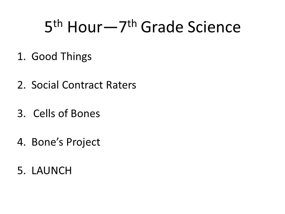 5 th Hour—7 th Grade Science 1. Good Things 2. Social Contract Raters 3.Cells of Bones 4.