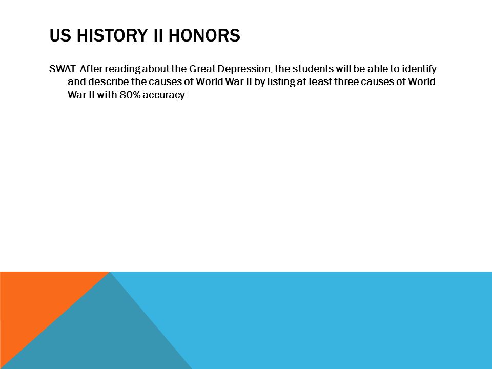 US HISTORY II HONORS SWAT: After reading about the Great Depression, the students will be able to identify and describe the causes of World War II by listing at least three causes of World War II with 80% accuracy.