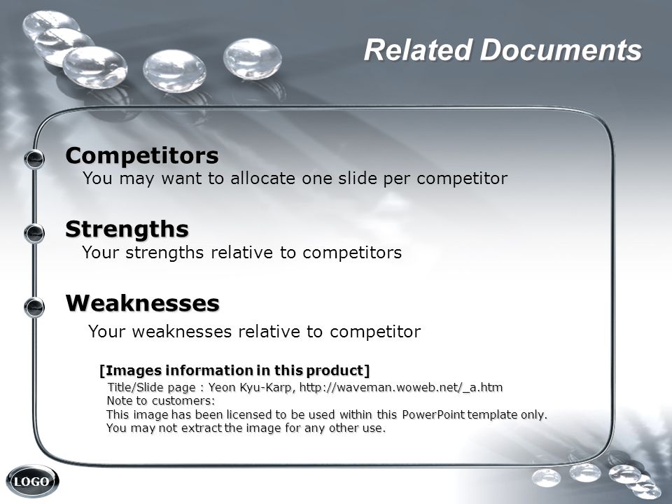 LOGO Related Documents Competitors You may want to allocate one slide per competitorStrengths Your strengths relative to competitorsWeaknesses Your weaknesses relative to competitor [Images information in this product] Title/Slide page : Yeon Kyu-Karp,   Title/Slide page : Yeon Kyu-Karp,   Note to customers: Note to customers: This image has been licensed to be used within this PowerPoint template only.